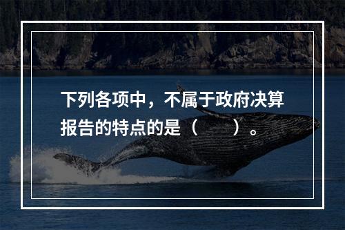 下列各项中，不属于政府决算报告的特点的是（　　）。