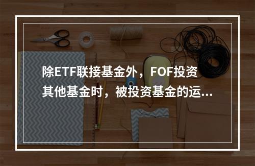 除ETF联接基金外，FOF投资其他基金时，被投资基金的运作期