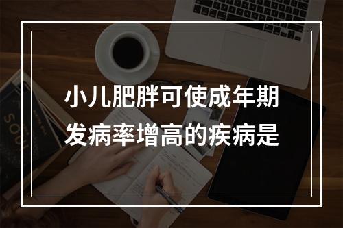 小儿肥胖可使成年期发病率增高的疾病是