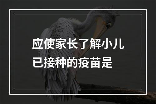 应使家长了解小儿已接种的疫苗是