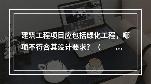 建筑工程项目应包括绿化工程，哪项不符合其设计要求？（　　）