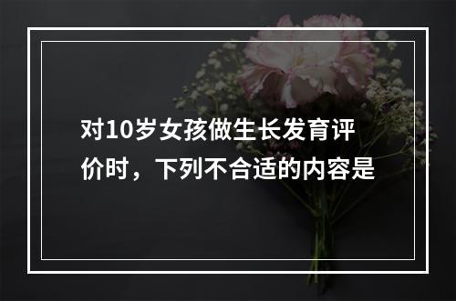 对10岁女孩做生长发育评价时，下列不合适的内容是