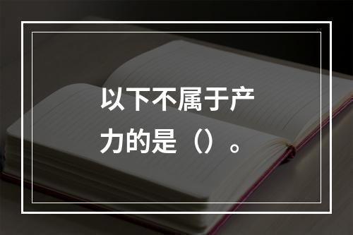 以下不属于产力的是（）。