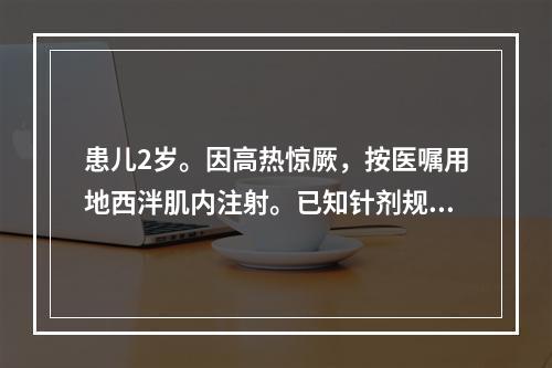 患儿2岁。因高热惊厥，按医嘱用地西泮肌内注射。已知针剂规格为