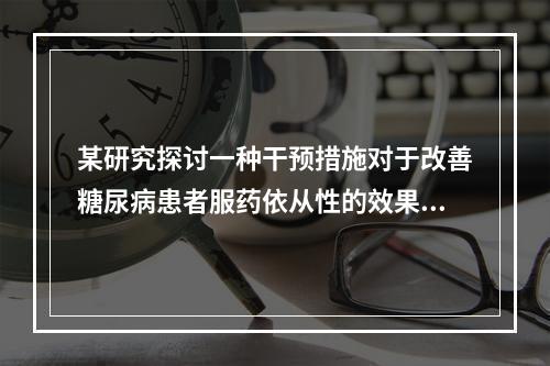 某研究探讨一种干预措施对于改善糖尿病患者服药依从性的效果。研