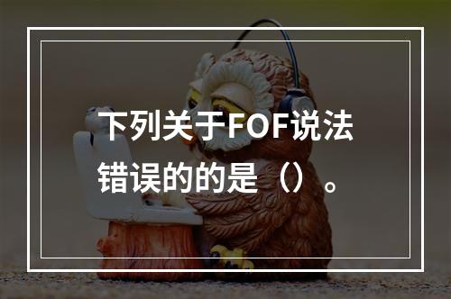 下列关于FOF说法错误的的是（）。