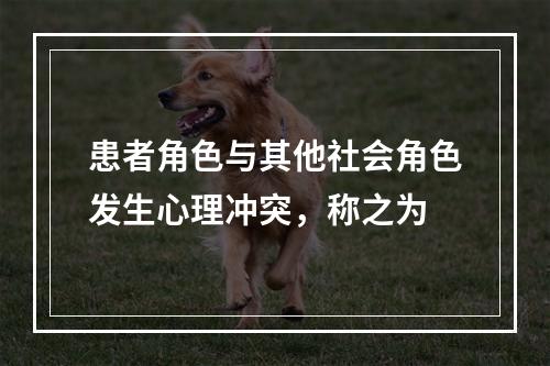 患者角色与其他社会角色发生心理冲突，称之为