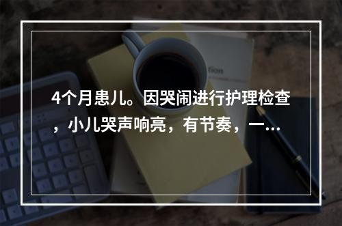 4个月患儿。因哭闹进行护理检查，小儿哭声响亮，有节奏，一般情