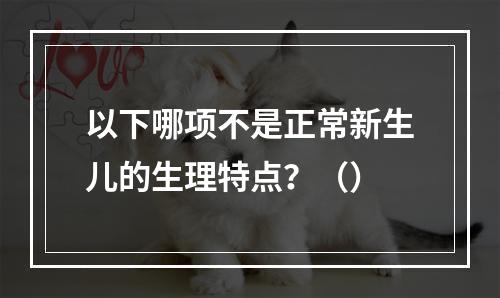 以下哪项不是正常新生儿的生理特点？（）