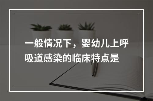 一般情况下，婴幼儿上呼吸道感染的临床特点是