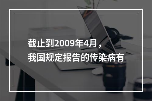 截止到2009年4月，我国规定报告的传染病有