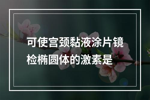 可使宫颈黏液涂片镜检椭圆体的激素是