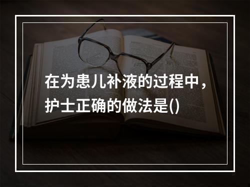 在为患儿补液的过程中，护士正确的做法是()