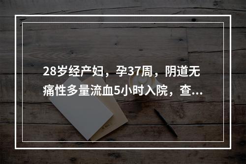 28岁经产妇，孕37周，阴道无痛性多量流血5小时入院，查血压