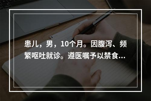 患儿，男，10个月。因腹泻、频繁呕吐就诊。遵医嘱予以禁食。护