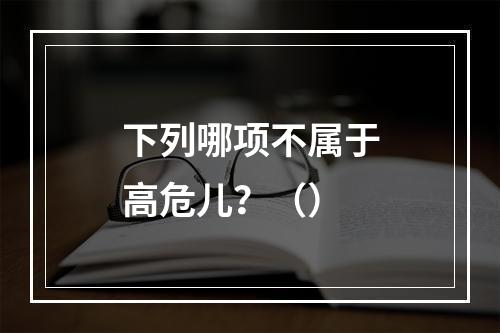 下列哪项不属于高危儿？（）