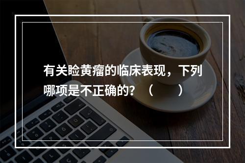 有关睑黄瘤的临床表现，下列哪项是不正确的？（　　）