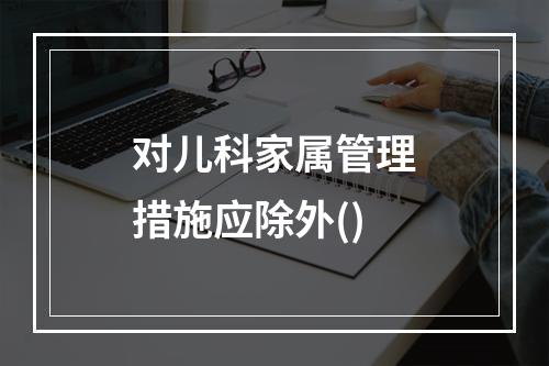 对儿科家属管理措施应除外()