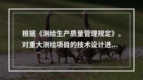 根据《测绘生产质量管理规定》。对重大测绘项目的技术设计进行