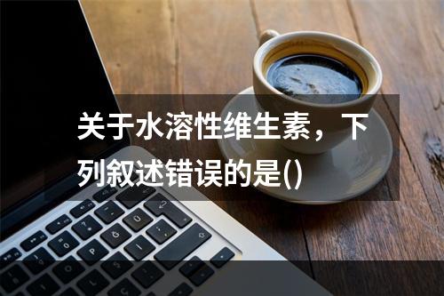 关于水溶性维生素，下列叙述错误的是()