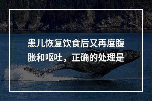 患儿恢复饮食后又再度腹胀和呕吐，正确的处理是