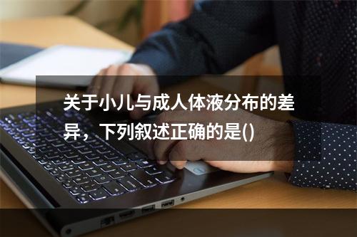 关于小儿与成人体液分布的差异，下列叙述正确的是()