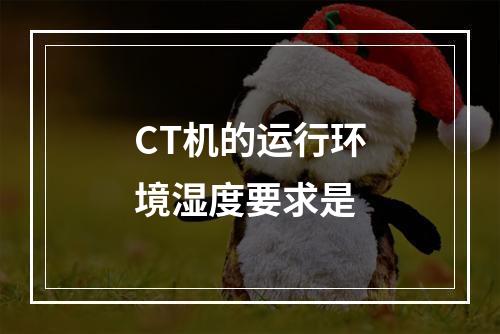 CT机的运行环境湿度要求是