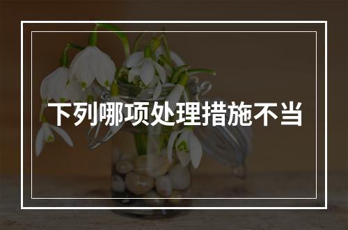 下列哪项处理措施不当