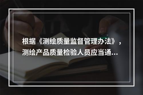 根据《测绘质量监督管理办法》，测绘产品质量检验人员应当通过