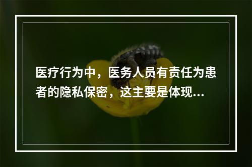 医疗行为中，医务人员有责任为患者的隐私保密，这主要是体现医学