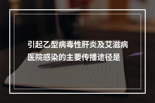 引起乙型病毒性肝炎及艾滋病医院感染的主要传播途径是