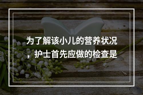 为了解该小儿的营养状况，护士首先应做的检查是