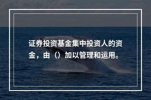 证券投资基金集中投资人的资金，由（）加以管理和运用。