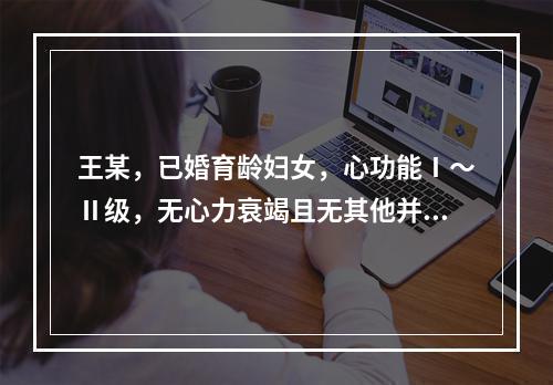 王某，已婚育龄妇女，心功能Ⅰ～Ⅱ级，无心力衰竭且无其他并发症