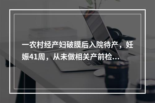 一农村经产妇破膜后入院待产，妊娠41周，从未做相关产前检查，