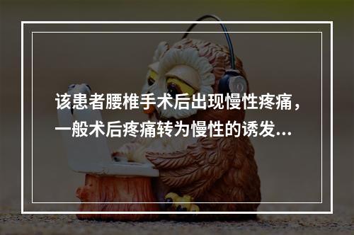 该患者腰椎手术后出现慢性疼痛，一般术后疼痛转为慢性的诱发因素