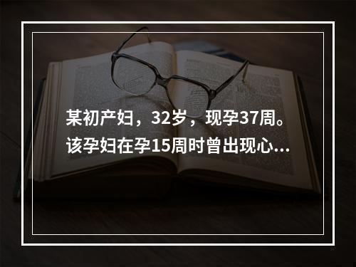 某初产妇，32岁，现孕37周。该孕妇在孕15周时曾出现心慌、