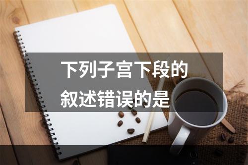 下列子宫下段的叙述错误的是