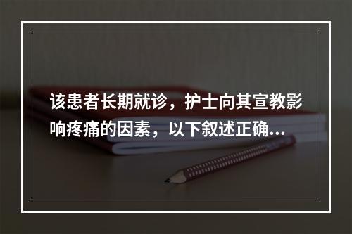 该患者长期就诊，护士向其宣教影响疼痛的因素，以下叙述正确的是