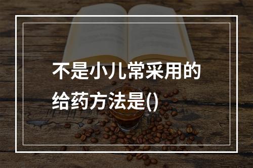 不是小儿常采用的给药方法是()