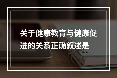 关于健康教育与健康促进的关系正确叙述是