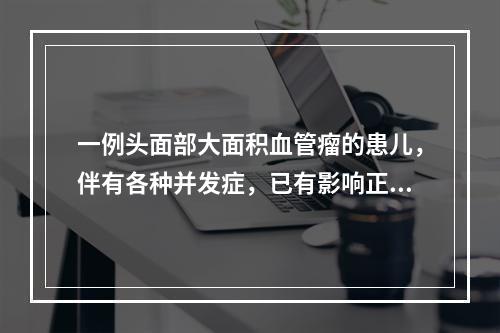 一例头面部大面积血管瘤的患儿，伴有各种并发症，已有影响正常生