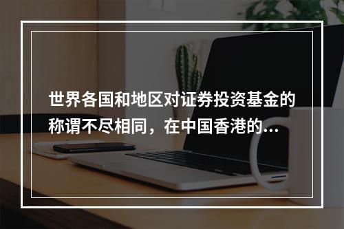 世界各国和地区对证券投资基金的称谓不尽相同，在中国香港的称谓