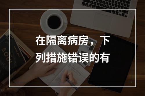 在隔离病房，下列措施错误的有