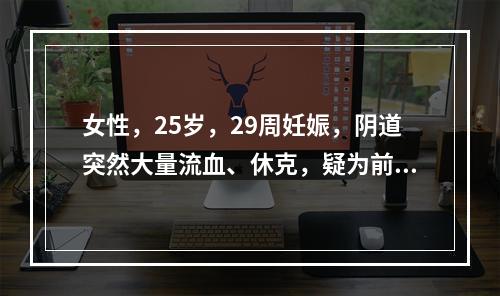 女性，25岁，29周妊娠，阴道突然大量流血、休克，疑为前置胎