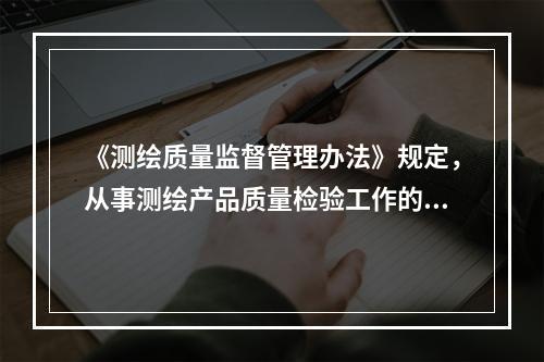 《测绘质量监督管理办法》规定，从事测绘产品质量检验工作的测