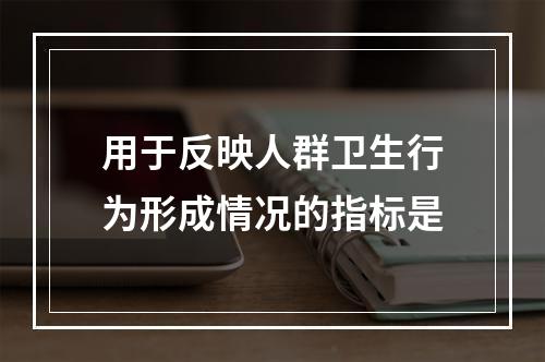 用于反映人群卫生行为形成情况的指标是