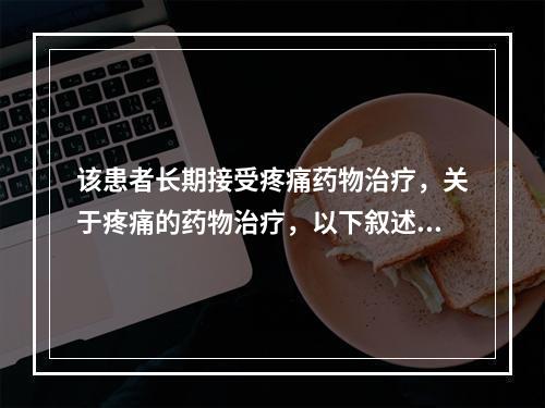 该患者长期接受疼痛药物治疗，关于疼痛的药物治疗，以下叙述正确