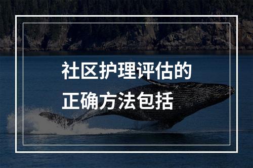 社区护理评估的正确方法包括