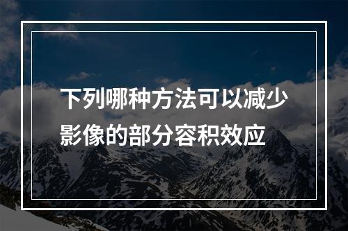 下列哪种方法可以减少影像的部分容积效应